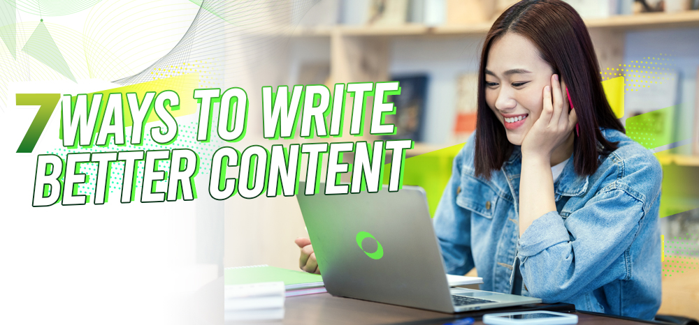 7 WAYS TO WRITE BETTER CONTENT